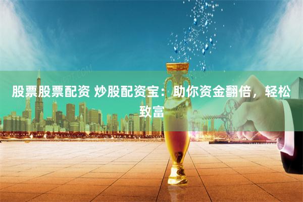 股票股票配资 炒股配资宝：助你资金翻倍，轻松致富