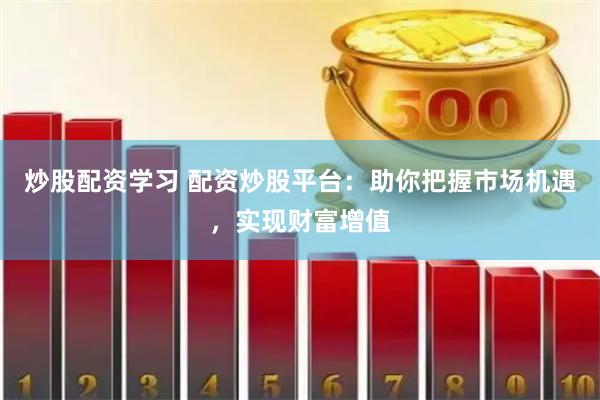 炒股配资学习 配资炒股平台：助你把握市场机遇，实现财富增值