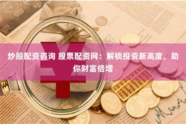 炒股配资咨询 股票配资网：解锁投资新高度，助你财富倍增