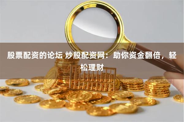 股票配资的论坛 炒股配资网：助你资金翻倍，轻松理财