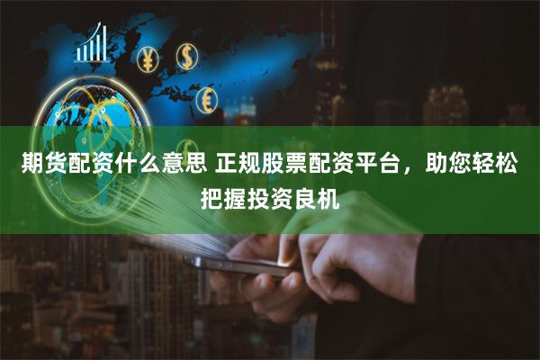 期货配资什么意思 正规股票配资平台，助您轻松把握投资良机