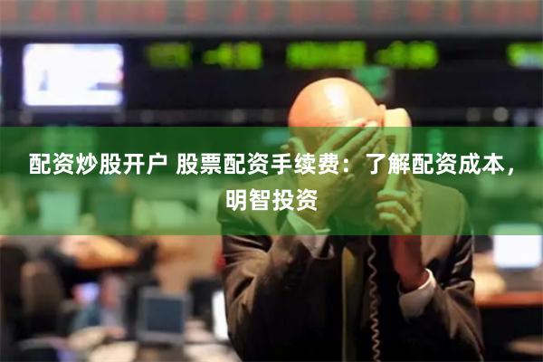 配资炒股开户 股票配资手续费：了解配资成本，明智投资