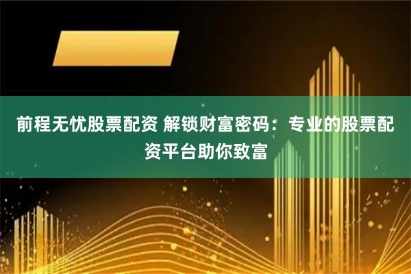 前程无忧股票配资 解锁财富密码：专业的股票配资平台助你致富