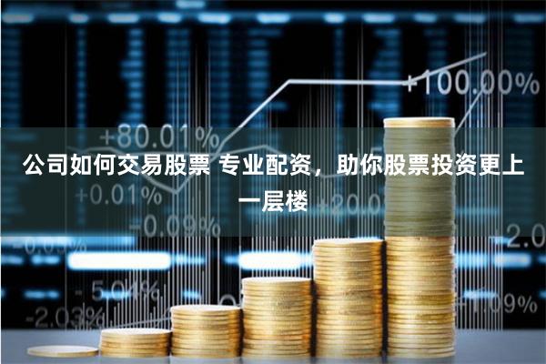 公司如何交易股票 专业配资，助你股票投资更上一层楼