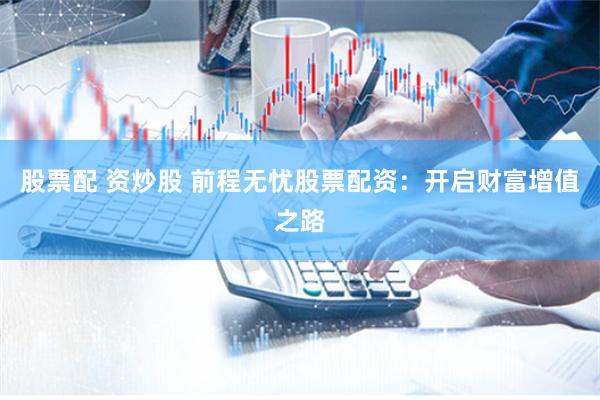 股票配 资炒股 前程无忧股票配资：开启财富增值之路