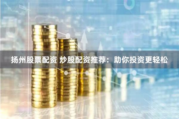 扬州股票配资 炒股配资推荐：助你投资更轻松