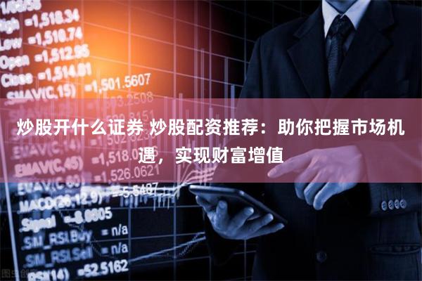 炒股开什么证券 炒股配资推荐：助你把握市场机遇，实现财富增值