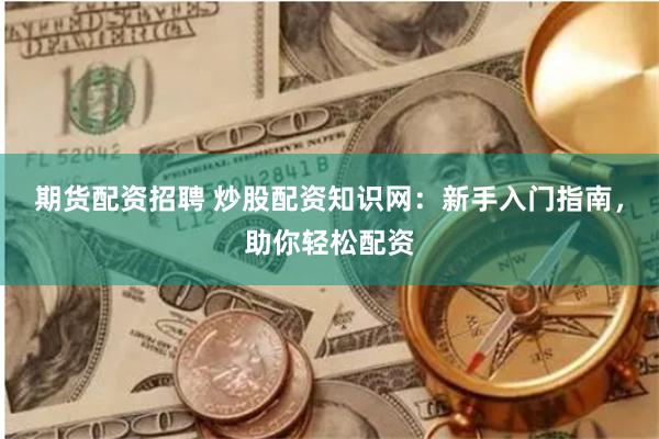 期货配资招聘 炒股配资知识网：新手入门指南，助你轻松配资