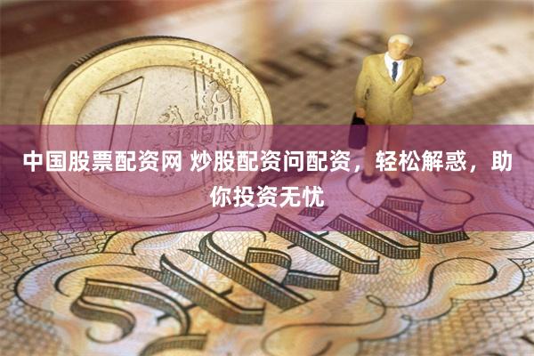 中国股票配资网 炒股配资问配资，轻松解惑，助你投资无忧