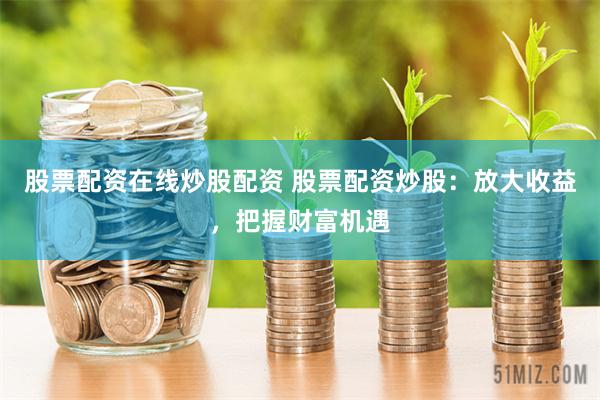 股票配资在线炒股配资 股票配资炒股：放大收益，把握财富机遇