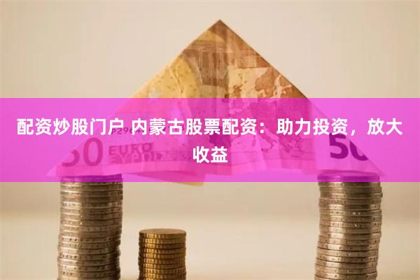 配资炒股门户 内蒙古股票配资：助力投资，放大收益