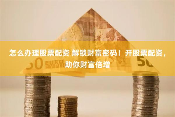 怎么办理股票配资 解锁财富密码！开股票配资，助你财富倍增