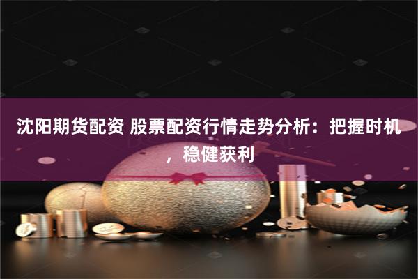 沈阳期货配资 股票配资行情走势分析：把握时机，稳健获利