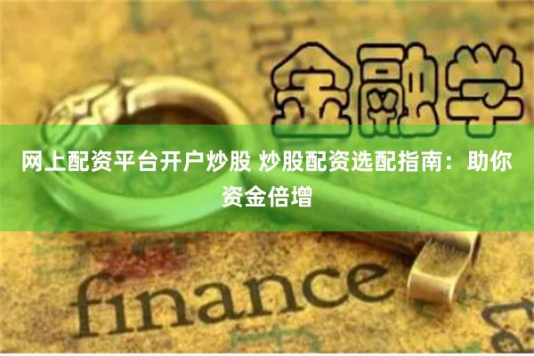 网上配资平台开户炒股 炒股配资选配指南：助你资金倍增