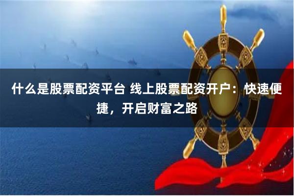 什么是股票配资平台 线上股票配资开户：快速便捷，开启财富之路