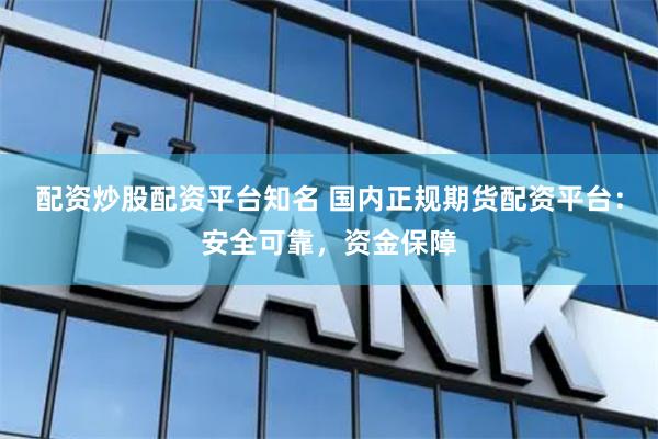 配资炒股配资平台知名 国内正规期货配资平台：安全可靠，资金保