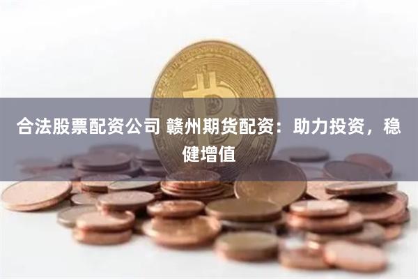 合法股票配资公司 赣州期货配资：助力投资，稳健增值