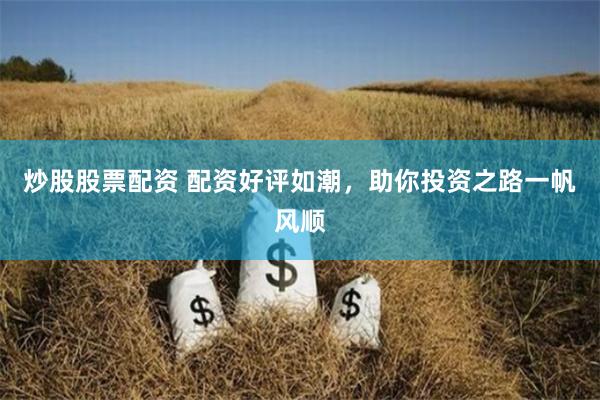 炒股股票配资 配资好评如潮，助你投资之路一帆风顺