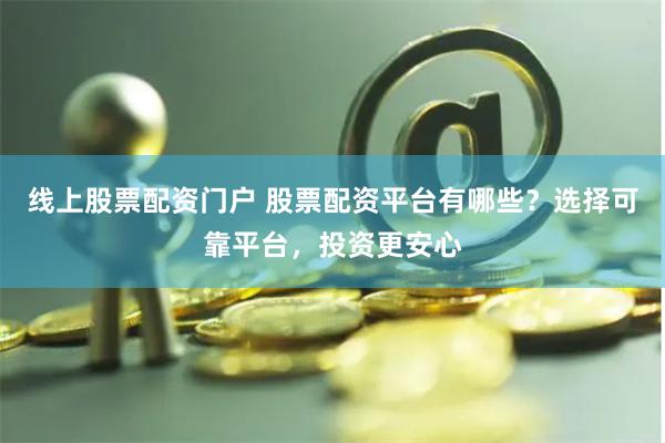 线上股票配资门户 股票配资平台有哪些？选择可靠平台，投资更安