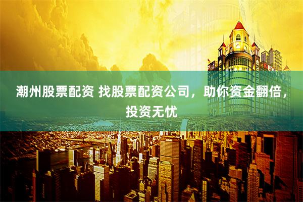 潮州股票配资 找股票配资公司，助你资金翻倍，投资无忧