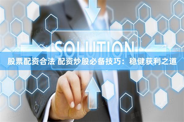 股票配资合法 配资炒股必备技巧：稳健获利之道