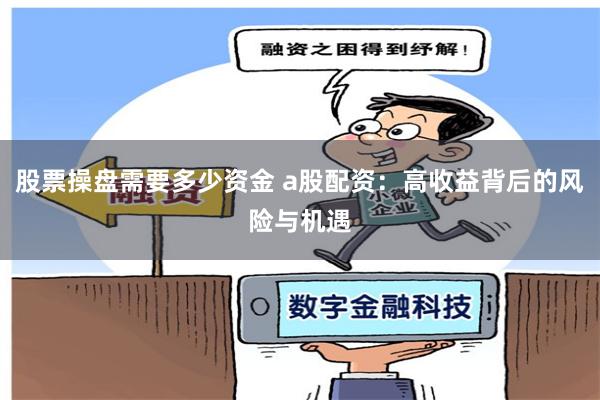 股票操盘需要多少资金 a股配资：高收益背后的风险与机遇