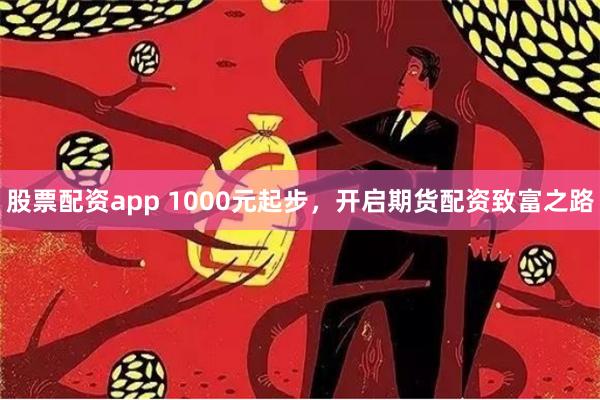 股票配资app 1000元起步，开启期货配资致富之路