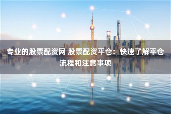 专业的股票配资网 股票配资平仓：快速了解平仓流程和注意事项