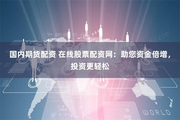 国内期货配资 在线股票配资网：助您资金倍增，投资更轻松