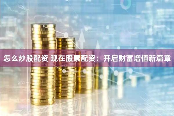 怎么炒股配资 现在股票配资：开启财富增值新篇章