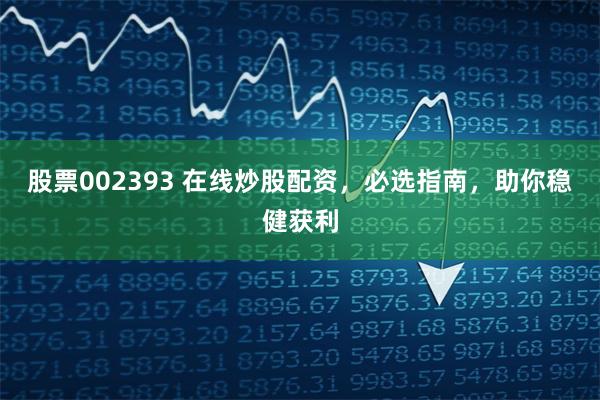 股票002393 在线炒股配资，必选指南，助你稳健获利