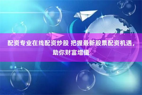 配资专业在线配资炒股 把握最新股票配资机遇，助你财富增值