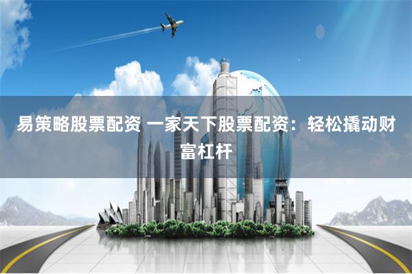 易策略股票配资 一家天下股票配资：轻松撬动财富杠杆