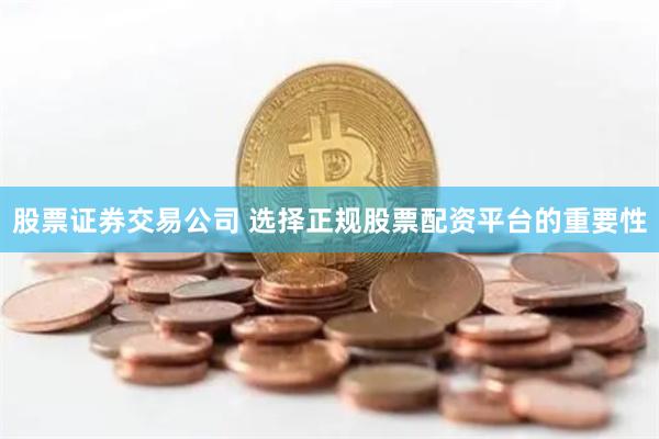 股票证券交易公司 选择正规股票配资平台的重要性