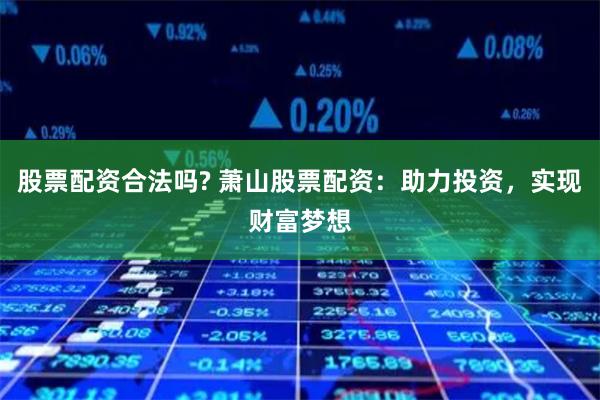 股票配资合法吗? 萧山股票配资：助力投资，实现财富梦想
