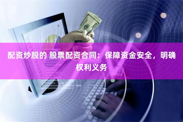 配资炒股的 股票配资合同：保障资金安全，明确权利义务
