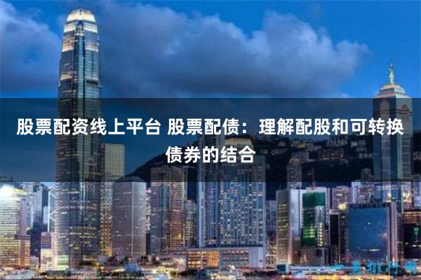 股票配资线上平台 股票配债:理解配股和可转换债券的结合