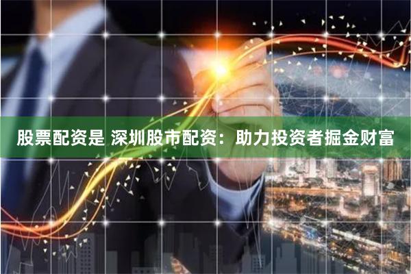 股票配资是 深圳股市配资:助力投资者掘金财富