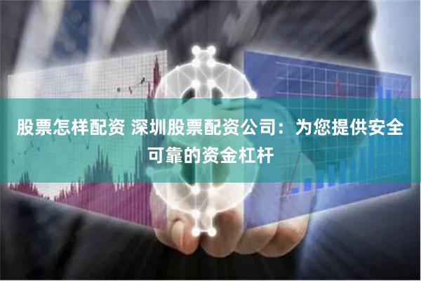股票怎样配资 深圳股票配资公司:为您提供安全可靠的资金杠杆