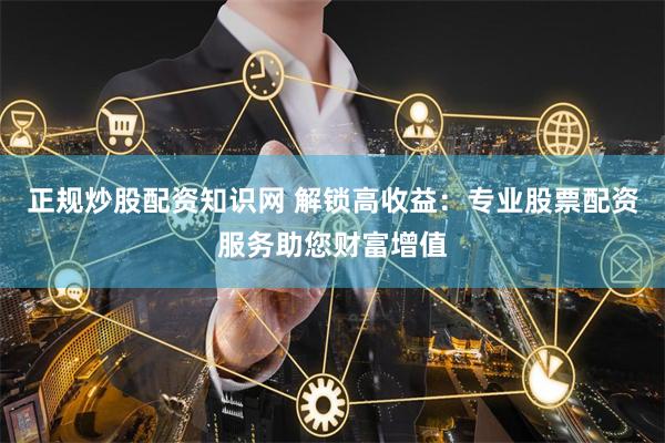 正规炒股配资知识网 解锁高收益:专业股票配资服务助您财富增值
