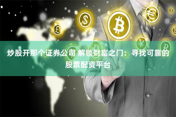炒股开那个证券公司 解锁财富之门:寻找可靠的股票配资平台
