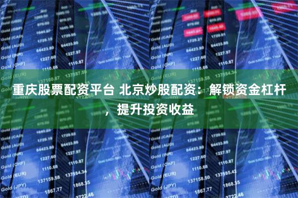 重庆股票配资平台 北京炒股配资:解锁资金杠杆,提升投资收益