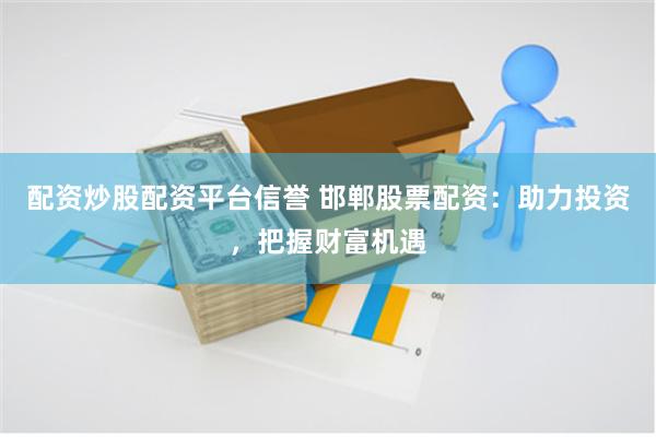 配资炒股配资平台信誉 邯郸股票配资：助力投资，把握财富机遇