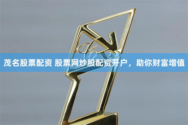 茂名股票配资 股票网炒股配资开户,助你财富增值