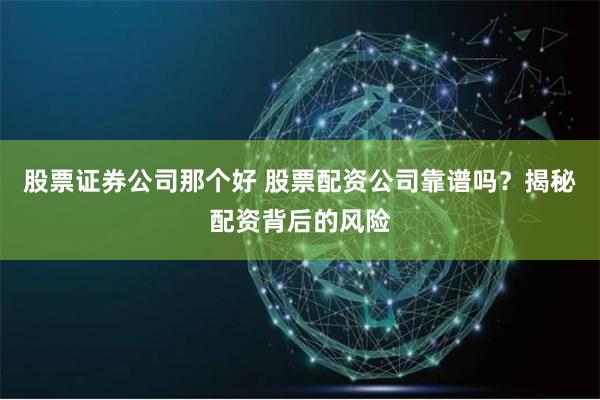 股票证券公司那个好 股票配资公司靠谱吗？揭秘配资背后的风险
