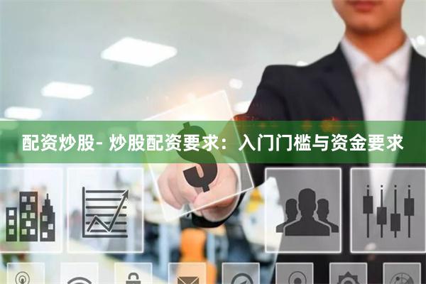 配资炒股- 炒股配资要求：入门门槛与资金要求