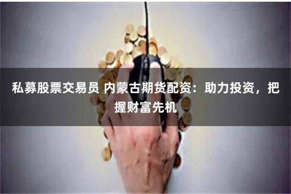 私募股票交易员 内蒙古期货配资：助力投资，把握财富先机