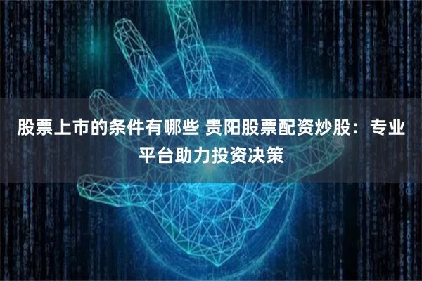股票上市的条件有哪些 贵阳股票配资炒股：专业平台助力投资决策