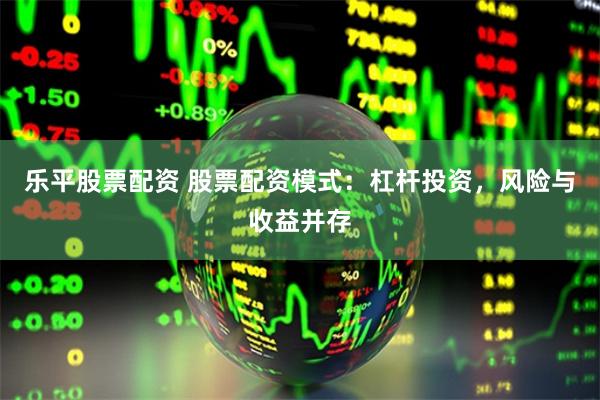 乐平股票配资 股票配资模式：杠杆投资，风险与收益并存