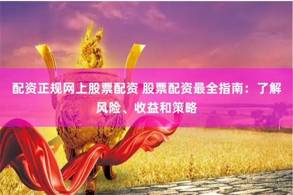 配资正规网上股票配资 股票配资最全指南：了解风险、收益和策略